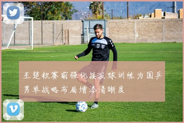 王楚钦赛前强化接发球训练为国乒男单战略布局增添清晰度