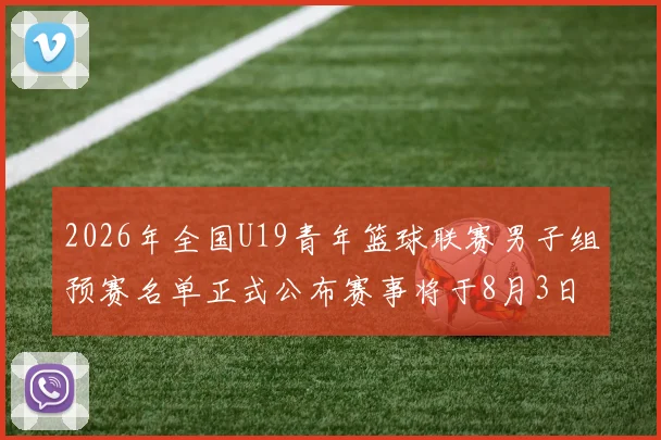 2026年全国U19青年篮球联赛男子组预赛名单正式公布赛事将于8月3日拉开帷幕