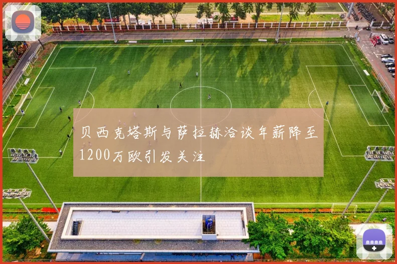 贝西克塔斯与萨拉赫洽谈年薪降至1200万欧引发关注