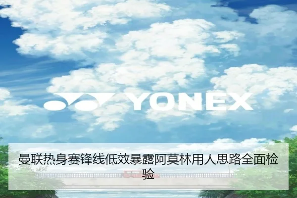 曼联热身赛锋线低效暴露阿莫林用人思路全面检验