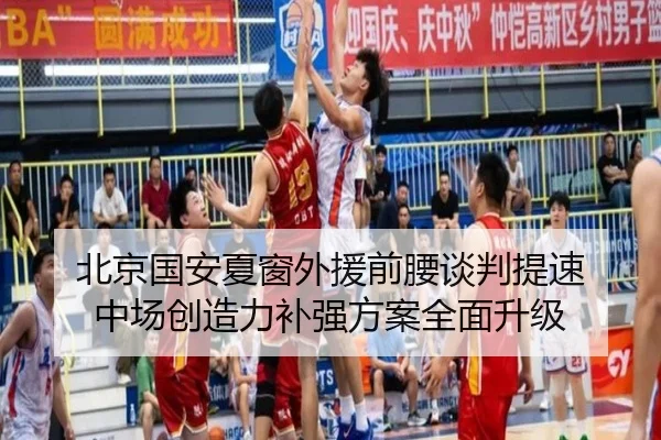 北京国安夏窗外援前腰谈判提速 中场创造力补强方案全面升级