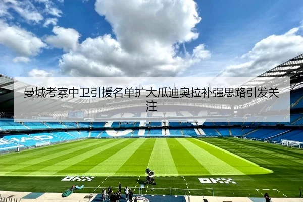 曼城考察中卫引援名单扩大瓜迪奥拉补强思路引发关注